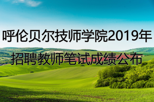 呼倫貝爾技師學(xué)院2019年公開(kāi)招聘教師筆試成績(jì)公布