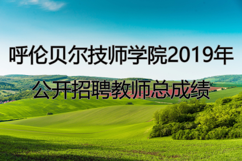 呼倫貝爾技師學(xué)院2019年度公開(kāi)招聘教師總成績(jì)