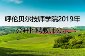 呼倫貝爾技師學(xué)院2019年度公開(kāi)招聘教師擬聘用人員公示
